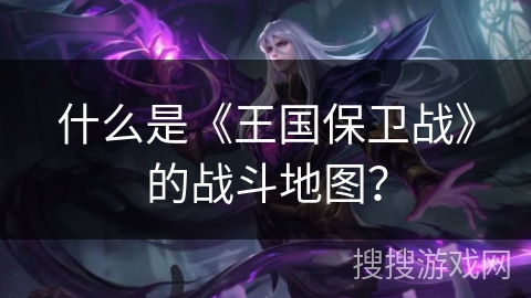 什么是《王国保卫战》的战斗地图？