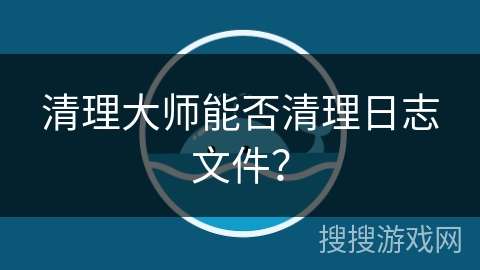 清理大师能否清理日志文件？