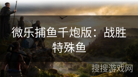 微乐捕鱼千炮版：战胜特殊鱼