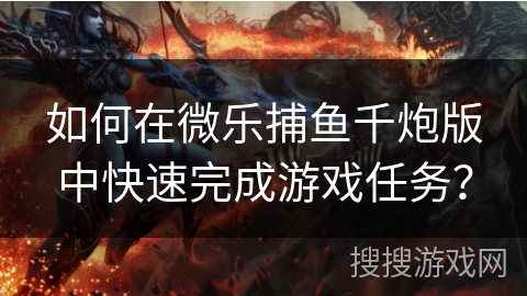 如何在微乐捕鱼千炮版中快速完成游戏任务？