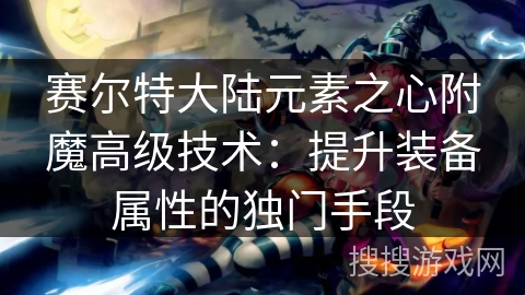 赛尔特大陆元素之心附魔高级技术：提升装备属性的独门手段