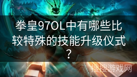 拳皇97OL中有哪些比较特殊的技能升级仪式？