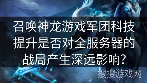 召唤神龙游戏军团科技提升是否对全服务器的战局产生深远影响？