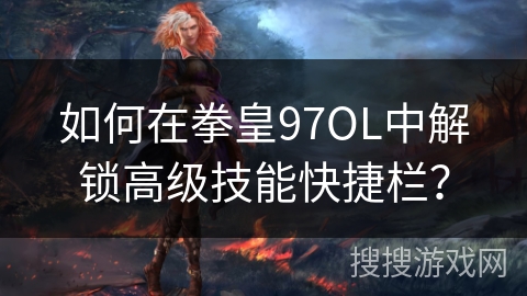 如何在拳皇97OL中解锁高级技能快捷栏？