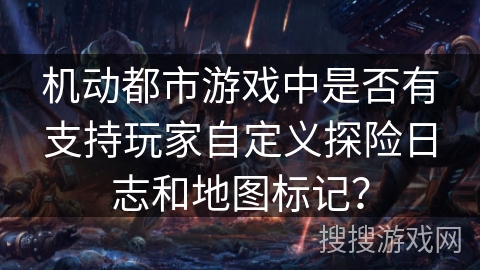 机动都市游戏中是否有支持玩家自定义探险日志和地图标记？