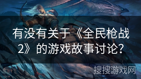 有没有关于《全民枪战2》的游戏故事讨论？