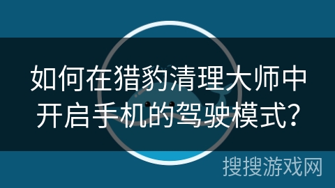 如何在猎豹清理大师中开启手机的驾驶模式？