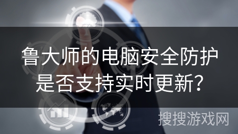 鲁大师的电脑安全防护是否支持实时更新？
