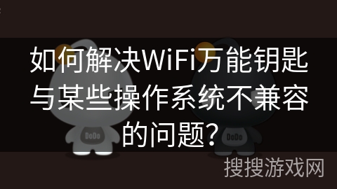 如何解决WiFi万能钥匙与某些操作系统不兼容的问题？