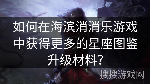 如何在海滨消消乐游戏中获得更多的星座图鉴升级材料？