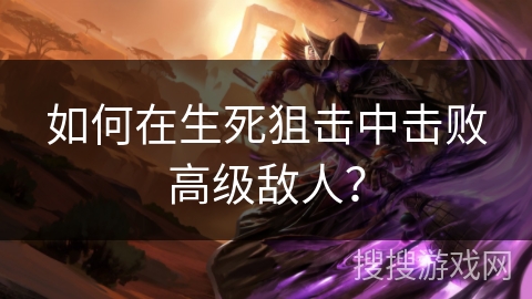 如何在生死狙击中击败高级敌人？