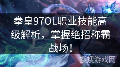 拳皇97OL职业技能高级解析，掌握绝招称霸战场！