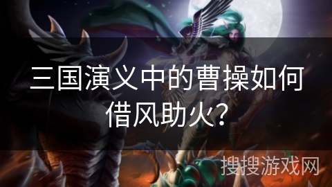 三国演义中的曹操如何借风助火？