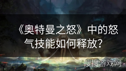 《奥特曼之怒》中的怒气技能如何释放？