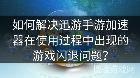 如何解决迅游手游加速器在使用过程中出现的游戏闪退问题？
