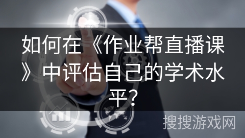如何在《作业帮直播课》中评估自己的学术水平？