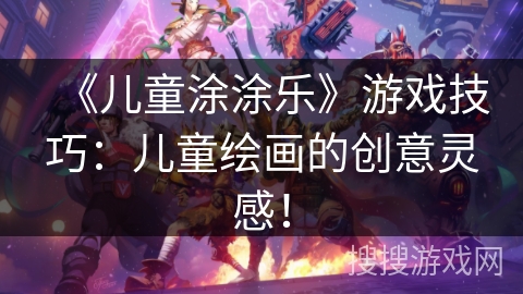 《儿童涂涂乐》游戏技巧:儿童绘画的创意灵感! 《儿童涂涂乐》游戏技巧:儿童绘画的创意灵感!