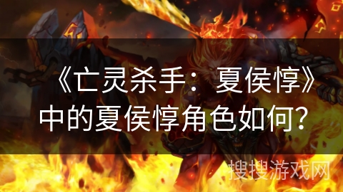 《亡灵杀手:夏侯惇》中的夏侯惇角色如何? 《亡灵杀手:夏侯惇》中的夏侯惇角色如何?