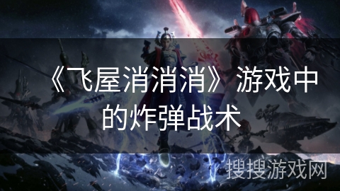 《飞屋消消消》游戏中的炸弹战术 《飞屋消消消》游戏中的炸弹战术