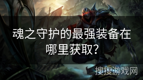 魂之守护的最强装备在哪里获取? 魂之守护的最强装备在哪里获取?