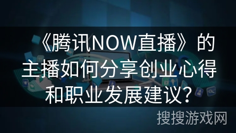 《腾讯NOW直播》的主播如何分享创业心得和职业发展建议？