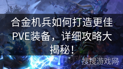 合金机兵如何打造更佳PVE装备,详细攻略大揭秘! 合金机兵如何打造更佳PVE装备,详细攻略大揭秘!