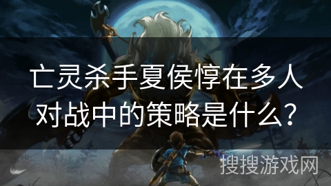 亡灵杀手夏侯惇在多人对战中的策略是什么? 亡灵杀手夏侯惇在多人对战中的策略是什么?