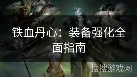 铁血丹心:装备强化全面指南 铁血丹心:装备强化全面指南