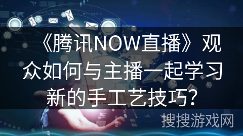 《腾讯NOW直播》观众如何与主播一起学习新的手工艺技巧？
