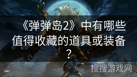 《弹弹岛2》中有哪些值得收藏的道具或装备? 《弹弹岛2》中有哪些值得收藏的道具或装备?
