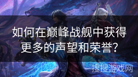 如何在巅峰战舰中获得更多的声望和荣誉？