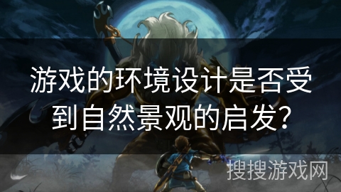 游戏的环境设计是否受到自然景观的启发? 游戏的环境设计是否受到自然景观的启发?