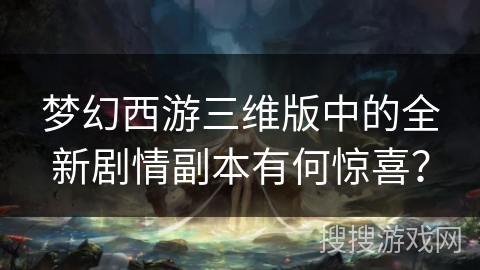 梦幻西游三维版中的全新剧情副本有何惊喜？
