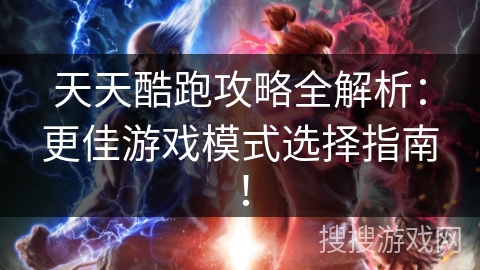 天天酷跑攻略全解析：更佳游戏模式选择指南！