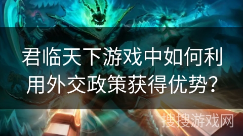 君临天下游戏中如何利用外交政策获得优势？
