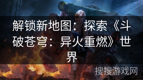 解锁新地图：探索《斗破苍穹：异火重燃》世界