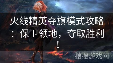 火线精英夺旗模式攻略：保卫领地，夺取胜利！