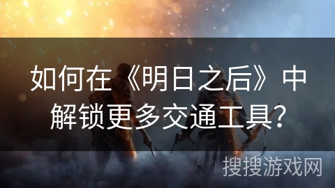 如何在《明日之后》中解锁更多交通工具？