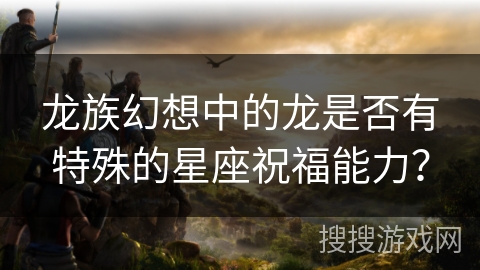 龙族幻想中的龙是否有特殊的星座祝福能力？