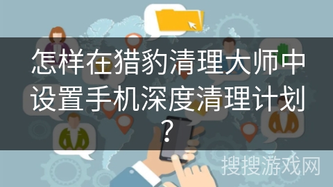 怎样在猎豹清理大师中设置手机深度清理计划？