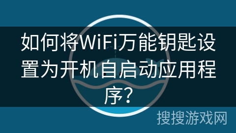 如何将WiFi万能钥匙设置为开机自启动应用程序？