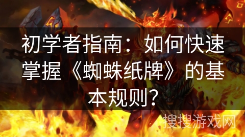 初学者指南：如何快速掌握《蜘蛛纸牌》的基本规则？