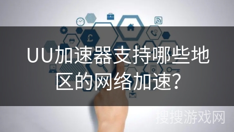 UU加速器支持哪些地区的网络加速？
