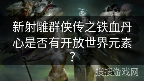 新射雕群侠传之铁血丹心是否有开放世界元素？