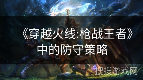 《穿越火线:枪战王者》中的防守策略