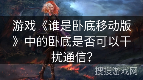 游戏《谁是卧底移动版》中的卧底是否可以干扰通信？