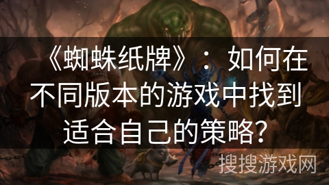 《蜘蛛纸牌》：如何在不同版本的游戏中找到适合自己的策略？