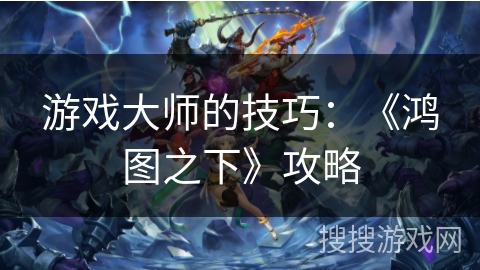 游戏大师的技巧：《鸿图之下》攻略