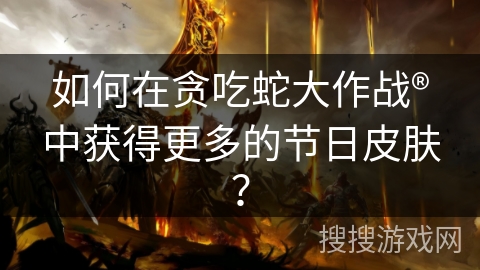 如何在贪吃蛇大作战®中获得更多的节日皮肤？