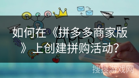 如何在《拼多多商家版》上创建拼购活动？